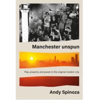 Manchester Unspun : Pop, Property and Power in the Original Modern City