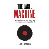 THE LABEL MACHINE: HOW TO START, RUN AND GROW YOUR OWN INDEPENDENT MUSIC LABEL