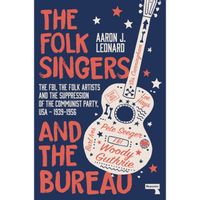 The Folk Singers and the Bureau : The Fbi, the Folk Artists and the Suppression of the Communist Party, Usa-1939-1956