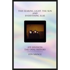 This Searing Light, the Sun and Everything Else: Joy Division: The Oral History 